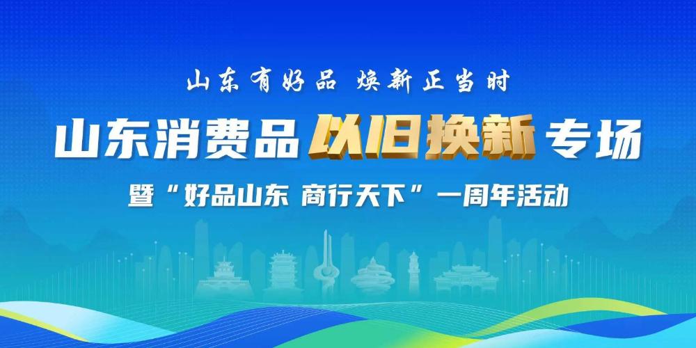 “山东有好品 焕新正当时”山东消费品以旧换新专场暨“好品山东 商行天下”一周年活动