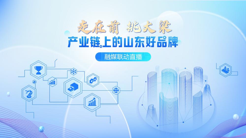 “走在前 挑大梁·產(chǎn)業(yè)鏈上的山東好品牌”融媒聯(lián)動直播