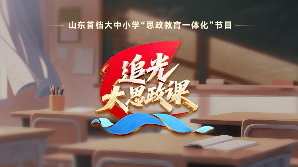 山东首档大中小学“思政教育一体化”节目——《追光·大思政课》